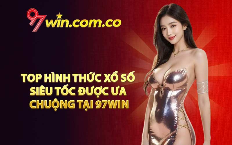 Top hình thức Xổ Số Siêu Tốc được ưa chuộng tại 97WIN